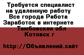 Требуется специалист на удаленную работу - Все города Работа » Заработок в интернете   . Тамбовская обл.,Котовск г.